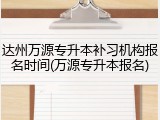 达州万源专升本补习机构报名时间(万源专升本报名)