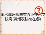 衡水冀州哪里有农业技术学校啊(冀州农技校在哪)