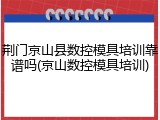 荆门京山县数控模具培训靠谱吗(京山数控模具培训)