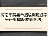 济南平阴县单招培训班哪家好(平阴单招培训优选)