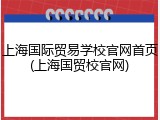 上海国际贸易学校官网首页(上海国贸校官网)