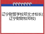 辽宁财贸学校邓文才校长(辽宁财财校邓校)