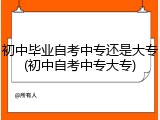 初中毕业自考中专还是大专(初中自考中专大专)