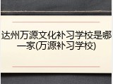 达州万源文化补习学校是哪一家(万源补习学校)