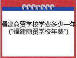 福建商贸学校学费多少一年("福建商贸学校年费")