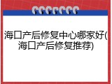 海口产后修复中心哪家好(海口产后修复推荐)