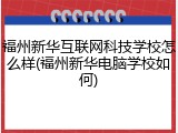 福州新华互联网科技学校怎么样(福州新华电脑学校如何)