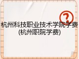 杭州科技职业技术学院学费(杭州职院学费)
