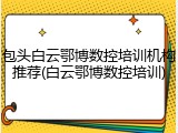包头白云鄂博数控培训机构推荐(白云鄂博数控培训)