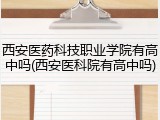 西安医药科技职业学院有高中吗(西安医科院有高中吗)