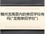 赣州龙南县内的单招学校有吗("龙南单招学校")