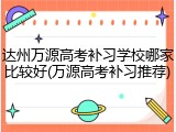 达州万源高考补习学校哪家比较好(万源高考补习推荐)