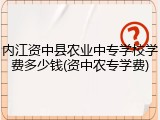 内江资中县农业中专学校学费多少钱(资中农专学费)