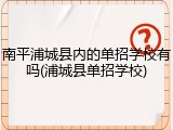 南平浦城县内的单招学校有吗(浦城县单招学校)
