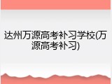 达州万源高考补习学校(万源高考补习)