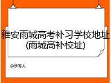 雅安雨城高考补习学校地址(雨城高补校址)