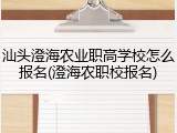 汕头澄海农业职高学校怎么报名(澄海农职校报名)