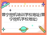 普宁挖机培训学校地址(普宁挖机学校地址)