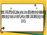 普洱西佤族自治县数控编程数控培训机构(普洱数控培训)