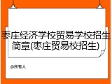枣庄经济学校贸易学校招生简章(枣庄贸易校招生)