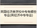英国经济类学校中专有哪些专业(英经济中专专业)