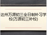 达州万源初三全日制补习学校(万源初三补校)