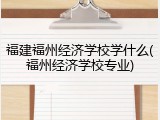 福建福州经济学校学什么(福州经济学校专业)