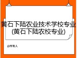 黄石下陆农业技术学校专业(黄石下陆农校专业)