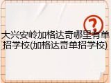 大兴安岭加格达奇哪里有单招学校(加格达奇单招学校)