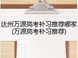 达州万源高考补习推荐哪家(万源高考补习推荐)
