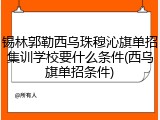 锡林郭勒西乌珠穆沁旗单招集训学校要什么条件(西乌旗单招条件)