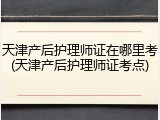 天津产后护理师证在哪里考(天津产后护理师证考点)