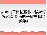 湖南电子科技职业学院教学怎么样(湖南电子科技职院教学)