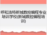 呼和浩特新城数控编程专业培训学校(新城数控编程培训)