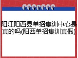 阳江阳西县单招集训中心是真的吗(阳西单招集训真假)
