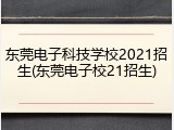 东莞电子科技学校2021招生(东莞电子校21招生)