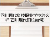 四川现代科技职业学校怎么样(四川现代职校如何)