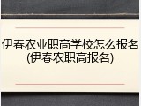 伊春农业职高学校怎么报名(伊春农职高报名)