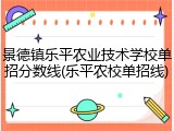 景德镇乐平农业技术学校单招分数线(乐平农校单招线)