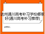 达州通川高考补习学校哪家好(通川高考补习推荐)