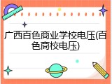 广西百色商业学校电压(百色商校电压)