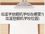 花溪学挖掘机学校在哪里?(花溪挖掘机学校位置)