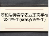 呼和浩特赛罕农业职高学校如何招生(赛罕农职招生)
