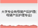 大学专业有母猪产后护理(母猪产后护理专业)
