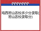 鸡西密山农校多少分录取(密山农校录取分)