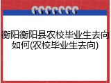 衡阳衡阳县农校毕业生去向如何(农校毕业生去向)