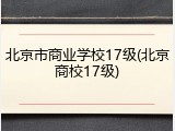 北京市商业学校17级(北京商校17级)