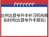 达州达县专升本补习机构报名时间(达县专升本报名)