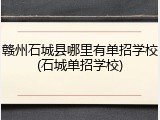 赣州石城县哪里有单招学校(石城单招学校)