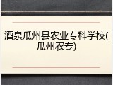 酒泉瓜州县农业专科学校(瓜州农专)